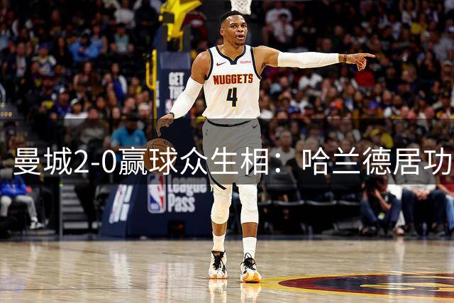 曼城2-0赢球众生相：哈兰德居功不自傲，恩佐高级货属性尽显